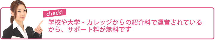 学校や大学・カレッジからの紹介料で運営されているからサポート料が無料です