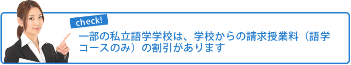 一部の私立語学学校は、学校からの請求授業料（語学コースのみ）の割引があります